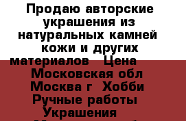 Продаю авторские украшения из натуральных камней, кожи и других материалов › Цена ­ 300 - Московская обл., Москва г. Хобби. Ручные работы » Украшения   . Московская обл.